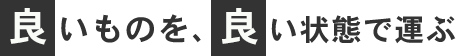 良いものを、良い状態で運ぶ